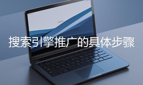 搜索引擎推廣的具體步驟和注意事項有哪些？